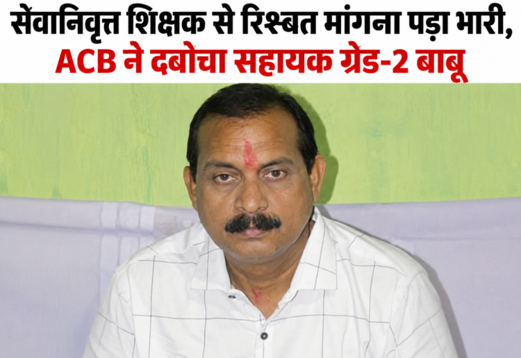 सेवानिवृत्त शिक्षक से रिश्वत मांगना पड़ा भारी, ACB ने दबोचा सहायक ग्रेड-2 बाबू