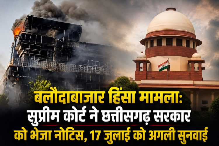 बलौदाबाजार हिंसा मामला: सुप्रीम कोर्ट ने छत्तीसगढ़ सरकार को भेजा नोटिस, 17 जुलाई को अगली सुनवाई