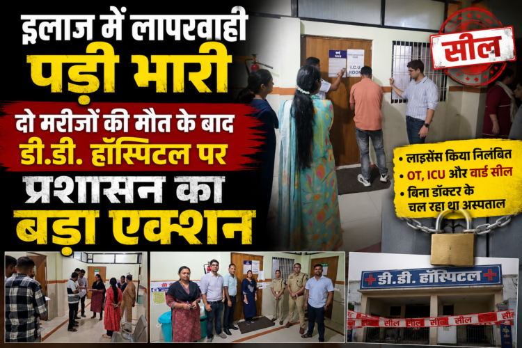 इलाज में लापरवाही पड़ी भारी, दो मरीजों की मौत के बाद डी.डी. हॉस्पिटल पर प्रशासन का बड़ा एक्शन
