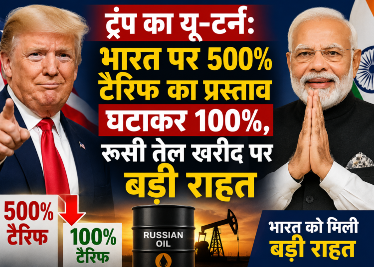 ट्रंप का यू-टर्न: भारत पर 500% टैरिफ का प्रस्ताव घटाकर 100%, रूसी तेल खरीद पर बड़ी राहत