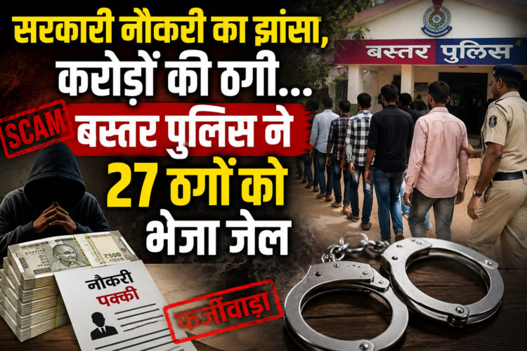 सरकारी नौकरी का झांसा, करोड़ों की ठगी… बस्तर पुलिस ने 27 ठगों को भेजा जेल